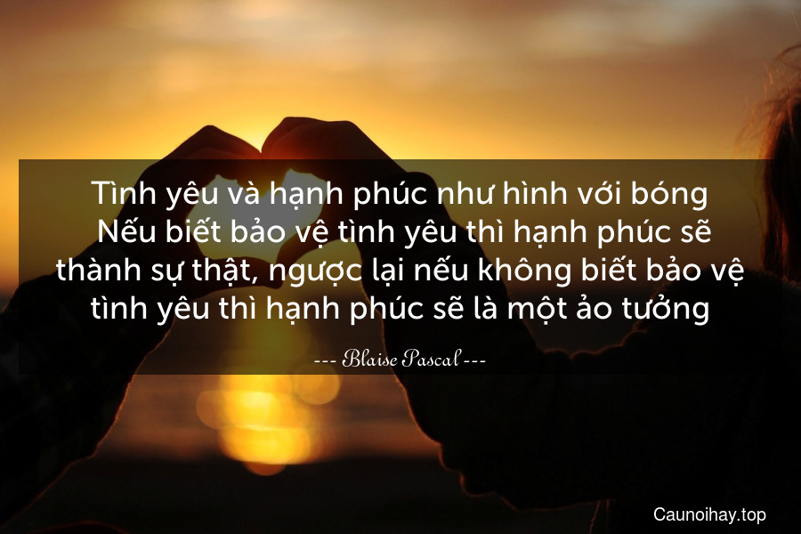 Tình yêu và hạnh phúc như hình với bóng. Nếu biết bảo vệ tình yêu thì hạnh phúc sẽ thành sự thật, ngược lại nếu không biết bảo vệ tình yêu thì hạnh phúc sẽ là một ảo tưởng.