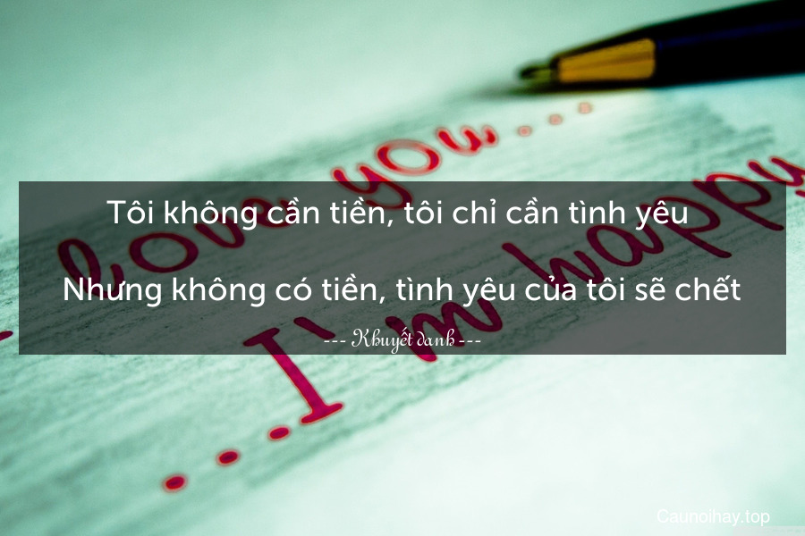 Tôi không cần tiền, tôi chỉ cần tình yêu ....Nhưng không có tiền, tình yêu của tôi sẽ chết.