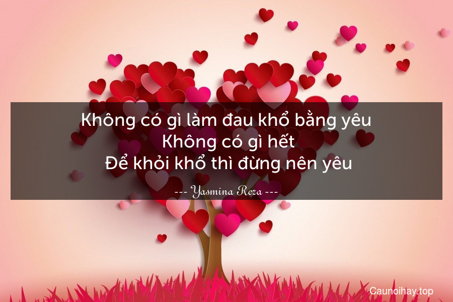 Không có gì làm đau khổ bằng yêu. Không có gì hết. Để khỏi khổ thì đừng nên yêu.