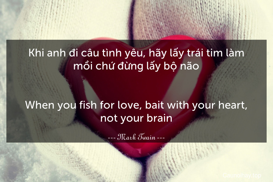 Khi anh đi câu tình yêu, hãy lấy trái tim làm mồi chứ đừng lấy bộ não.
-
When you fish for love, bait with your heart, not your brain.