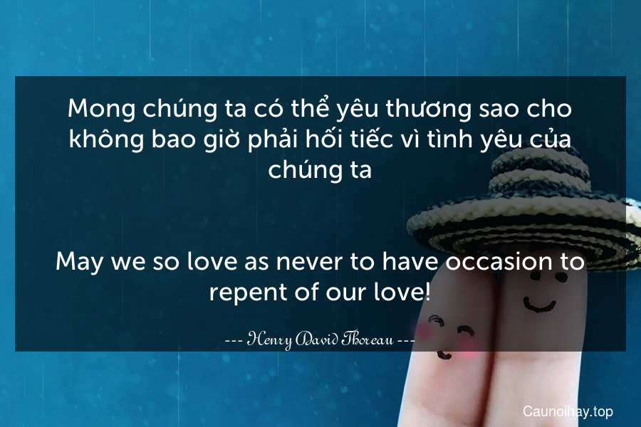 Mong chúng ta có thể yêu thương sao cho không bao giờ phải hối tiếc vì tình yêu của chúng ta.
-
May we so love as never to have occasion to repent of our love!