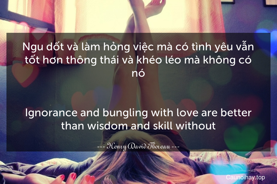 Ngu dốt và làm hỏng việc mà có tình yêu vẫn tốt hơn thông thái và khéo léo mà không có nó.
-
Ignorance and bungling with love are better than wisdom and skill without.