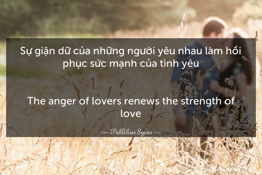 Sự giận dữ của những người yêu nhau làm hồi phục sức mạnh của tình yêu.
-
The anger of lovers renews the strength of love.