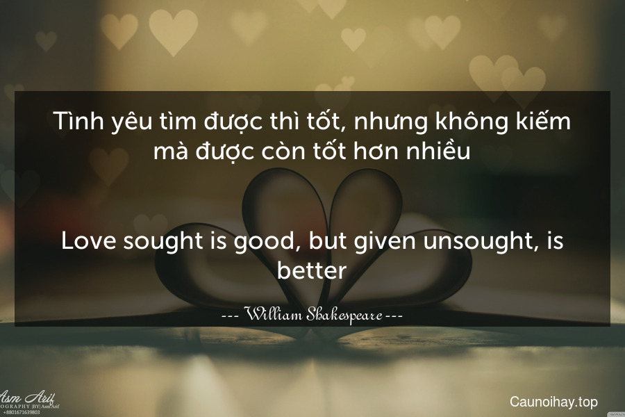 Tình yêu tìm được thì tốt, nhưng không kiếm mà được còn tốt hơn nhiều.
-
Love sought is good, but given unsought, is better.