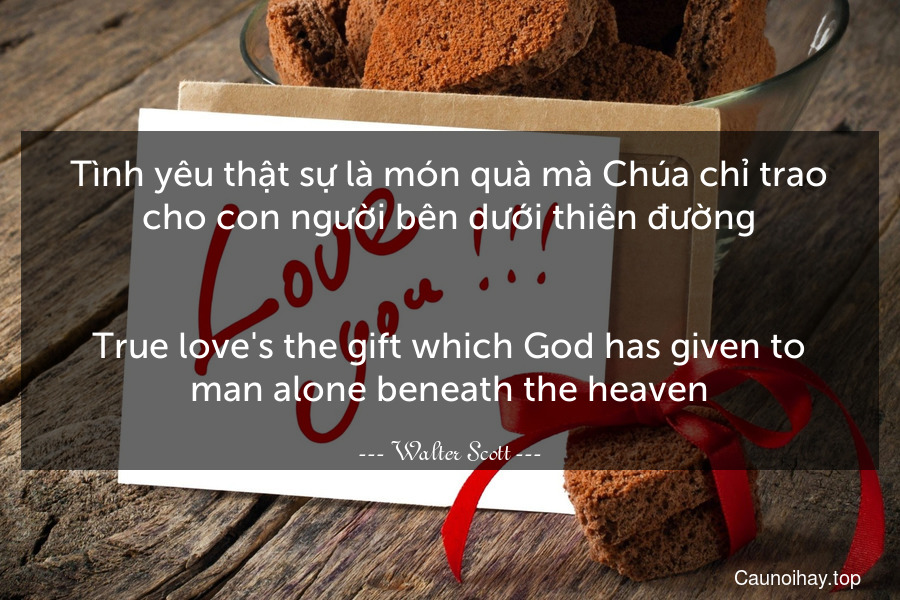 Tình yêu thật sự là món quà mà Chúa chỉ trao cho con người bên dưới thiên đường.
-
True love's the gift which God has given to man alone beneath the heaven.