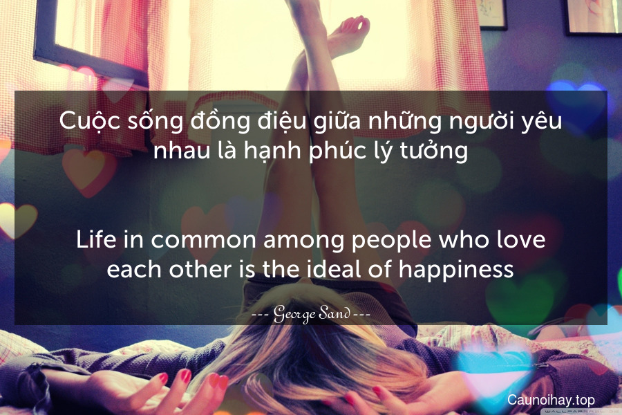 Cuộc sống đồng điệu giữa những người yêu nhau là hạnh phúc lý tưởng.
-
Life in common among people who love each other is the ideal of happiness.