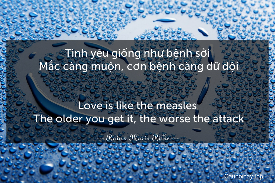 Tình yêu giống như bệnh sởi. Mắc càng muộn, cơn bệnh càng dữ dội.
-
Love is like the measles. The older you get it, the worse the attack.