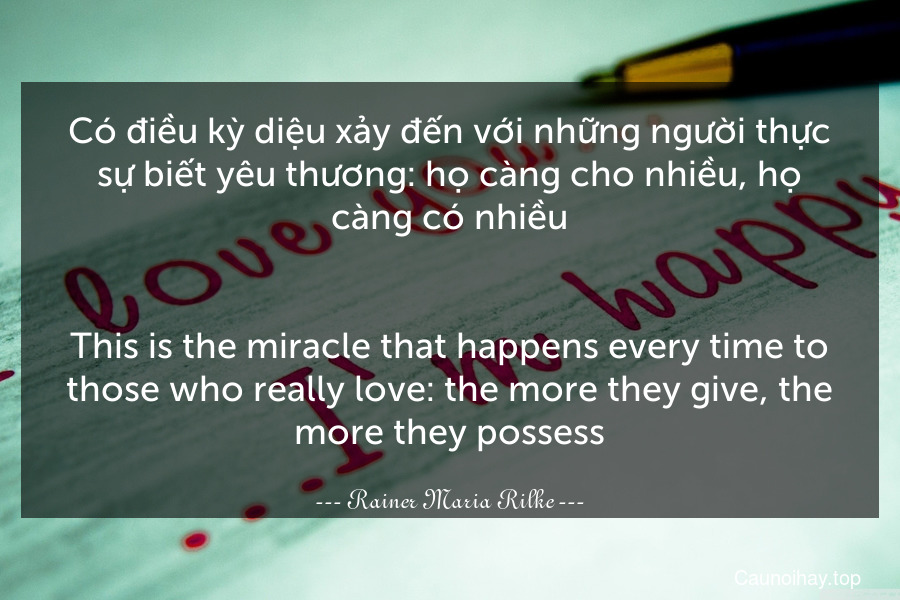 Có điều kỳ diệu xảy đến với những người thực sự biết yêu thương: họ càng cho nhiều, họ càng có nhiều.
-
This is the miracle that happens every time to those who really love: the more they give, the more they possess.