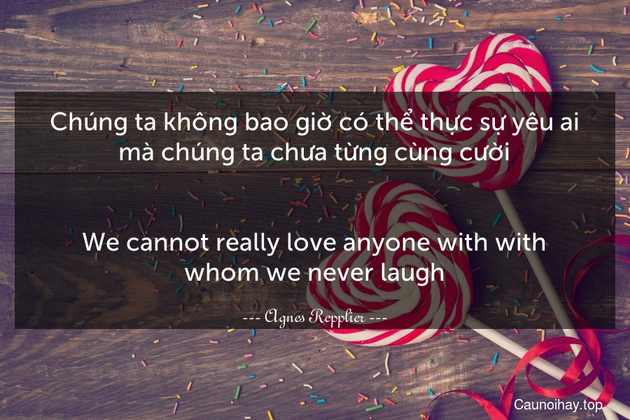 Chúng ta không bao giờ có thể thực sự yêu ai mà chúng ta chưa từng cùng cười.
-
We cannot really love anyone with with whom we never laugh.