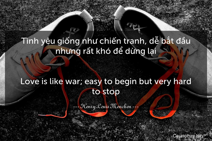 Tình yêu giống như chiến tranh, dễ bắt đầu nhưng rất khó để dừng lại.
-
Love is like war; easy to begin but very hard to stop.