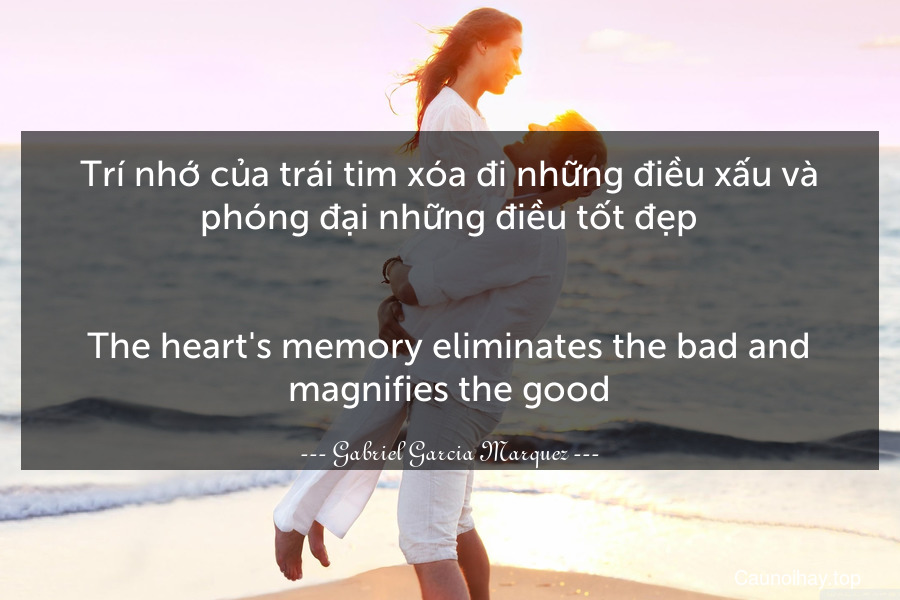 Trí nhớ của trái tim xóa đi những điều xấu và phóng đại những điều tốt đẹp.
-
The heart's memory eliminates the bad and magnifies the good.