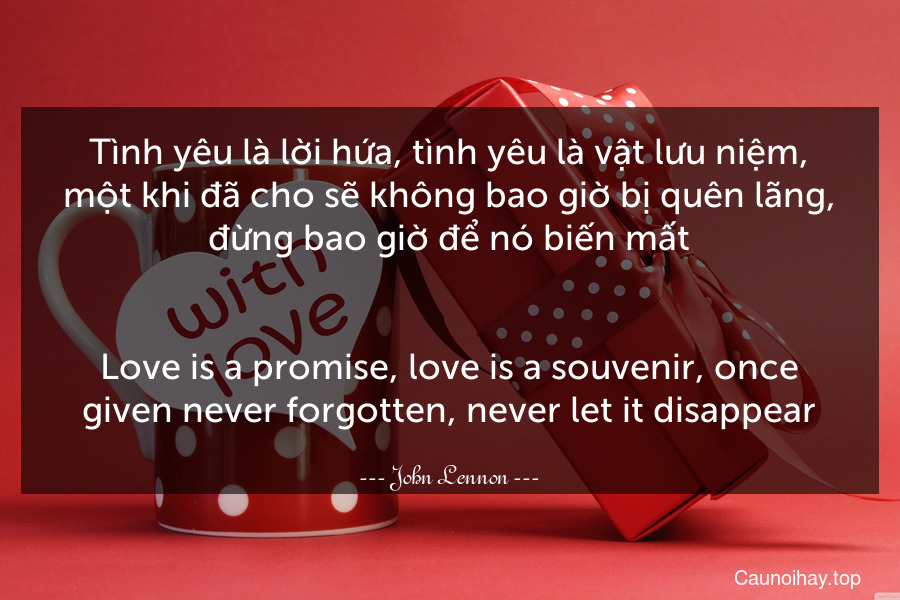 Tình yêu là lời hứa, tình yêu là vật lưu niệm, một khi đã cho sẽ không bao giờ bị quên lãng, đừng bao giờ để nó biến mất.
-
Love is a promise, love is a souvenir, once given never forgotten, never let it disappear.