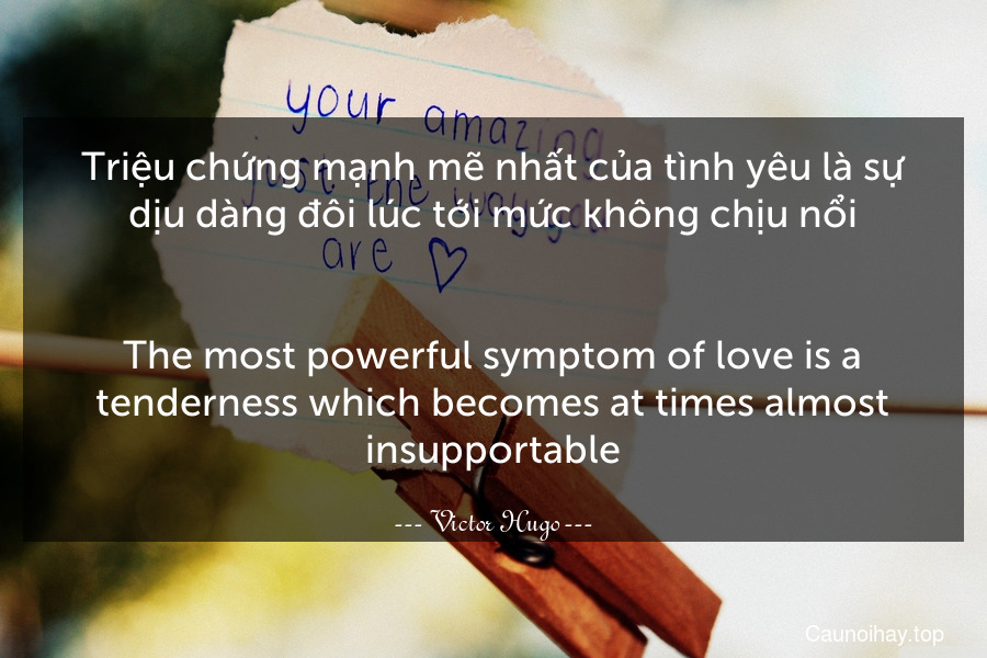 Triệu chứng mạnh mẽ nhất của tình yêu là sự dịu dàng đôi lúc tới mức không chịu nổi.
-
The most powerful symptom of love is a tenderness which becomes at times almost insupportable.