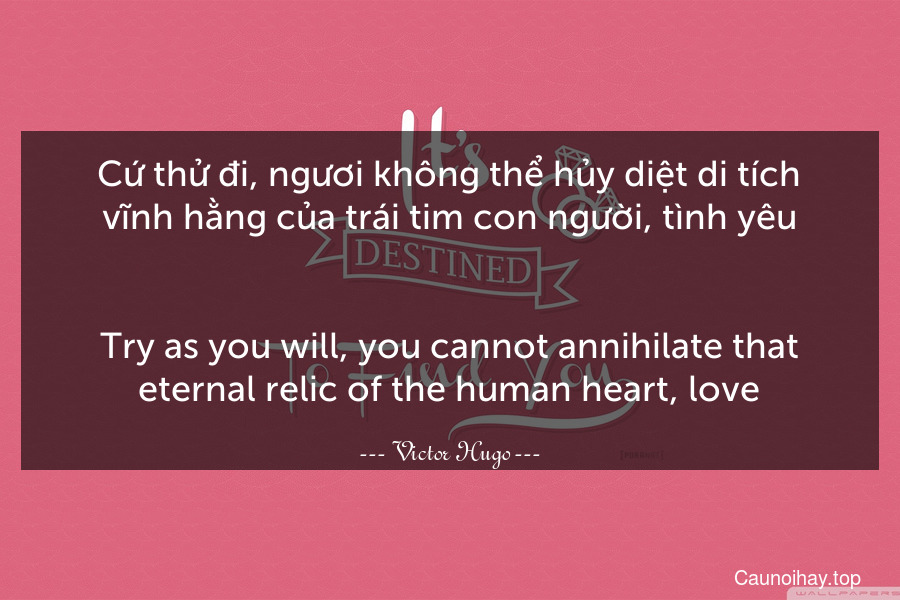 Cứ thử đi, ngươi không thể hủy diệt di tích vĩnh hằng của trái tim con người, tình yêu.
-
Try as you will, you cannot annihilate that eternal relic of the human heart, love.