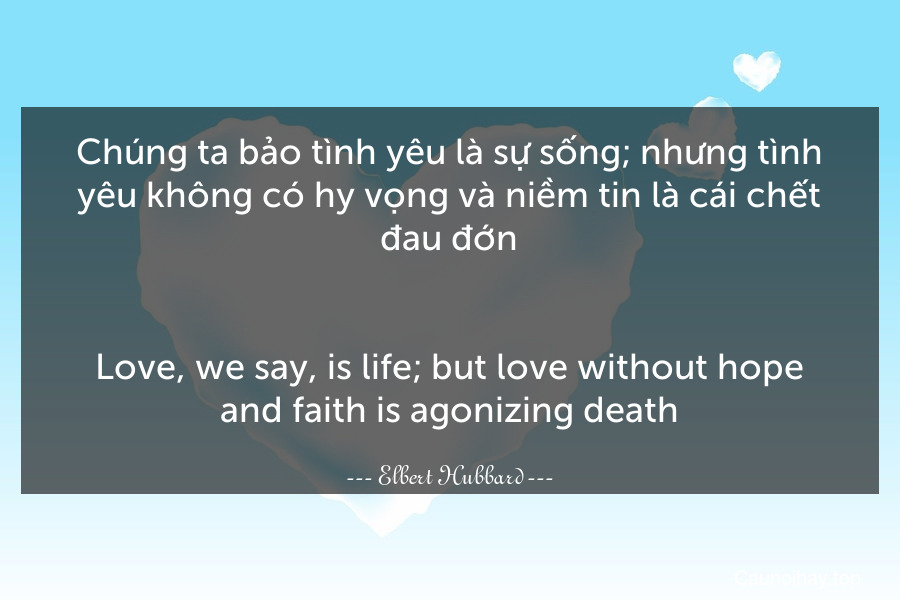 Chúng ta bảo tình yêu là sự sống; nhưng tình yêu không có hy vọng và niềm tin là cái chết đau đớn.
-
Love, we say, is life; but love without hope and faith is agonizing death.