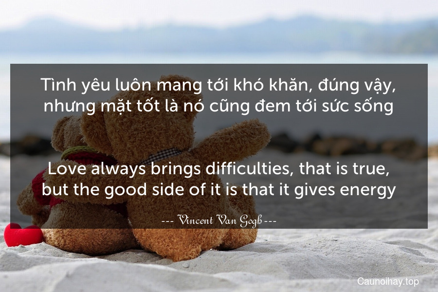 Tình yêu luôn mang tới khó khăn, đúng vậy, nhưng mặt tốt là nó cũng đem tới sức sống.
-
Love always brings difficulties, that is true, but the good side of it is that it gives energy.