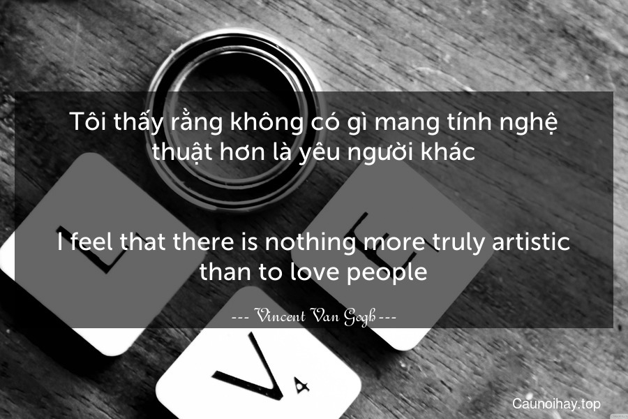 Tôi thấy rằng không có gì mang tính nghệ thuật hơn là yêu người khác.
-
I feel that there is nothing more truly artistic than to love people.