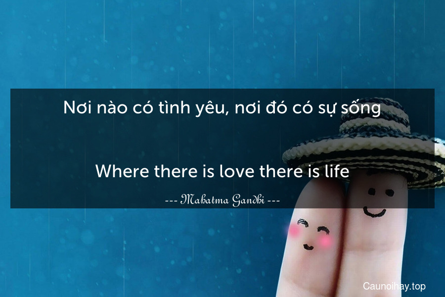 Nơi nào có tình yêu, nơi đó có sự sống.
-
Where there is love there is life.