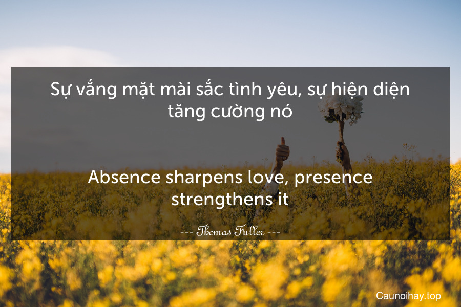 Sự vắng mặt mài sắc tình yêu, sự hiện diện tăng cường nó.
-
Absence sharpens love, presence strengthens it.