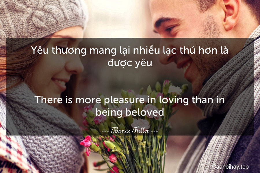 Yêu thương mang lại nhiều lạc thú hơn là được yêu.
-
There is more pleasure in loving than in being beloved.