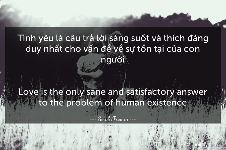 Tình yêu là câu trả lời sáng suốt và thích đáng duy nhất cho vấn đề về sự tồn tại của con người.
-
Love is the only sane and satisfactory answer to the problem of human existence.