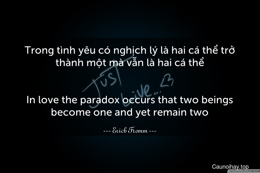 Trong tình yêu có nghịch lý là hai cá thể trở thành một mà vẫn là hai cá thể.
-
In love the paradox occurs that two beings become one and yet remain two.