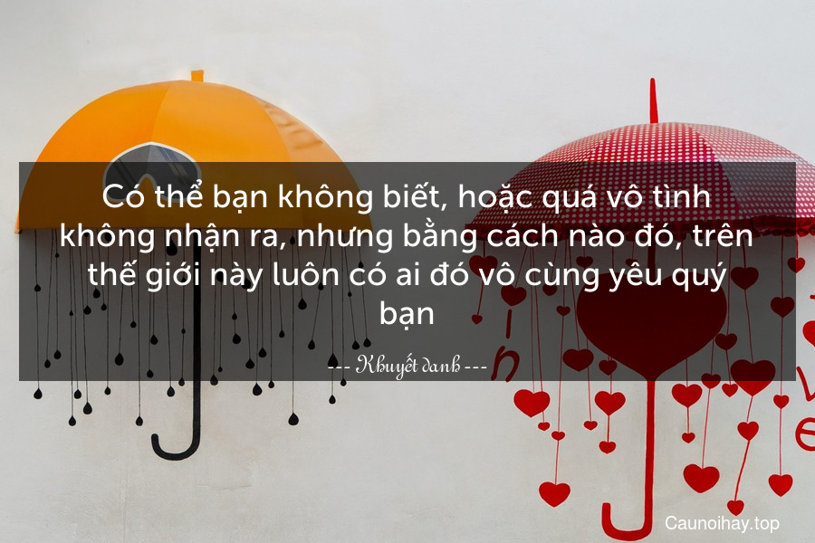 Có thể bạn không biết, hoặc quá vô tình không nhận ra, nhưng bằng cách nào đó, trên thế giới này luôn có ai đó vô cùng yêu quý bạn.