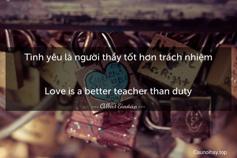 Tình yêu là người thầy tốt hơn trách nhiệm.
-
Love is a better teacher than duty.