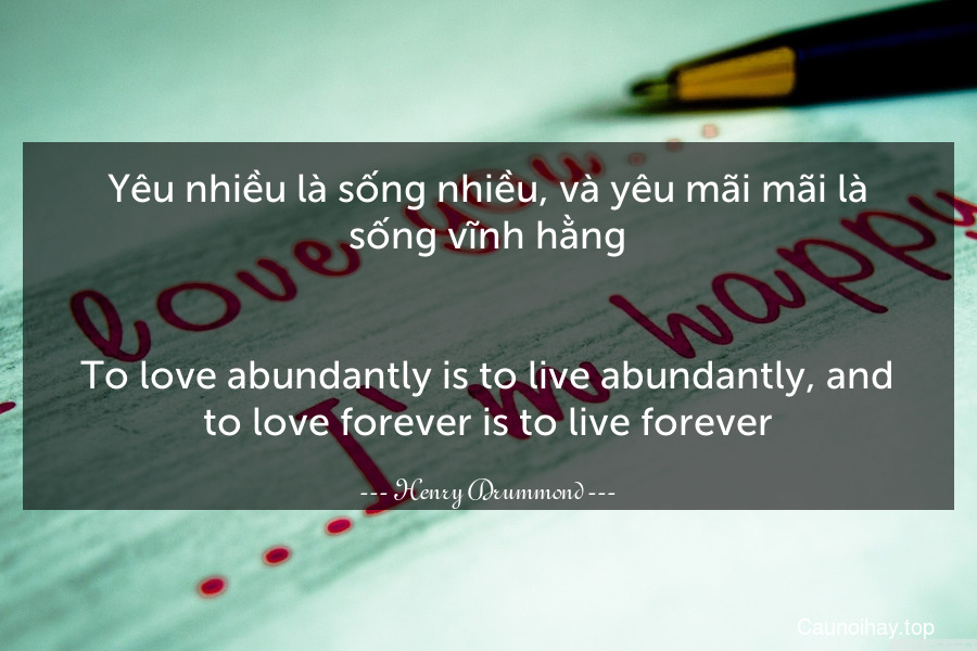 Yêu nhiều là sống nhiều, và yêu mãi mãi là sống vĩnh hằng.
-
To love abundantly is to live abundantly, and to love forever is to live forever.