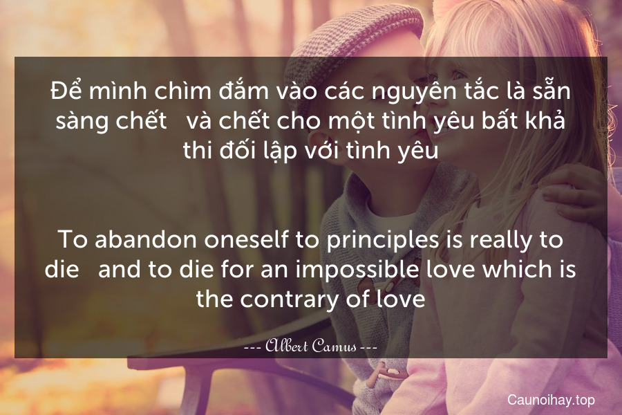 Để mình chìm đắm vào các nguyên tắc là sẵn sàng chết - và chết cho một tình yêu bất khả thi đối lập với tình yêu.
-
To abandon oneself to principles is really to die - and to die for an impossible love which is the contrary of love.