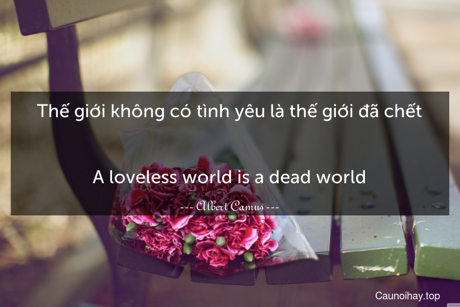 Thế giới không có tình yêu là thế giới đã chết.
-
A loveless world is a dead world.