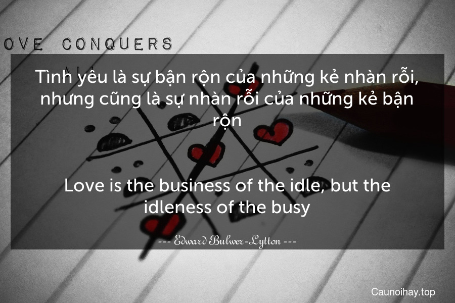 Tình yêu là sự bận rộn của những kẻ nhàn rỗi, nhưng cũng là sự nhàn rỗi của những kẻ bận rộn.
-
Love is the business of the idle, but the idleness of the busy.