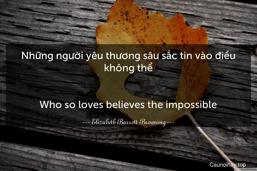 Những người yêu thương sâu sắc tin vào điều không thể.
-
Who so loves believes the impossible.