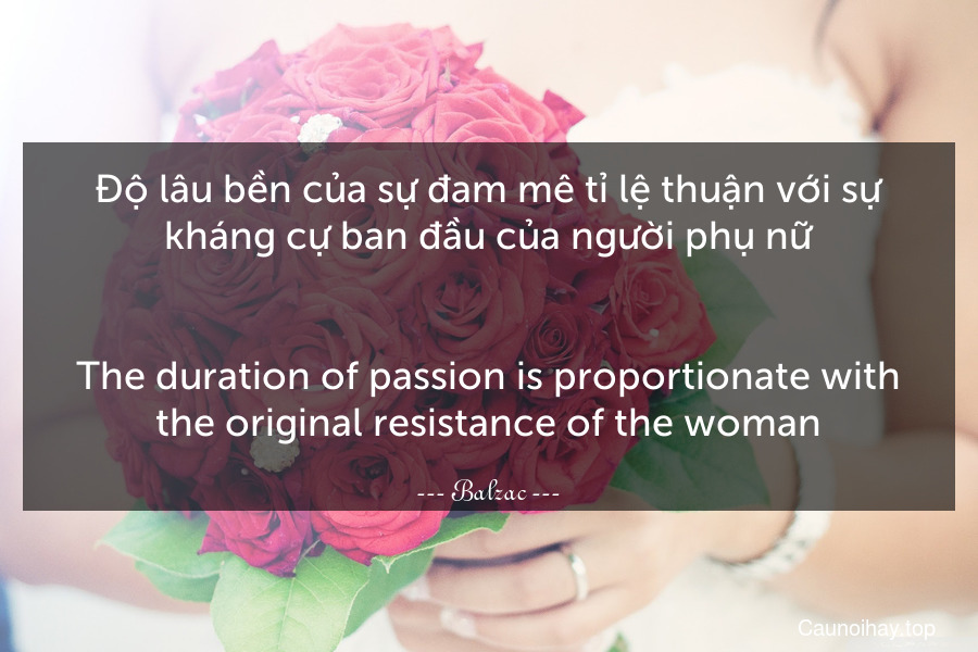 Độ lâu bền của sự đam mê tỉ lệ thuận với sự kháng cự ban đầu của người phụ nữ.
-
The duration of passion is proportionate with the original resistance of the woman.