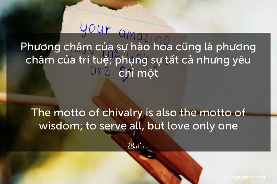 Phương châm của sự hào hoa cũng là phương châm của trí tuệ; phụng sự tất cả nhưng yêu chỉ một.
-
The motto of chivalry is also the motto of wisdom; to serve all, but love only one.