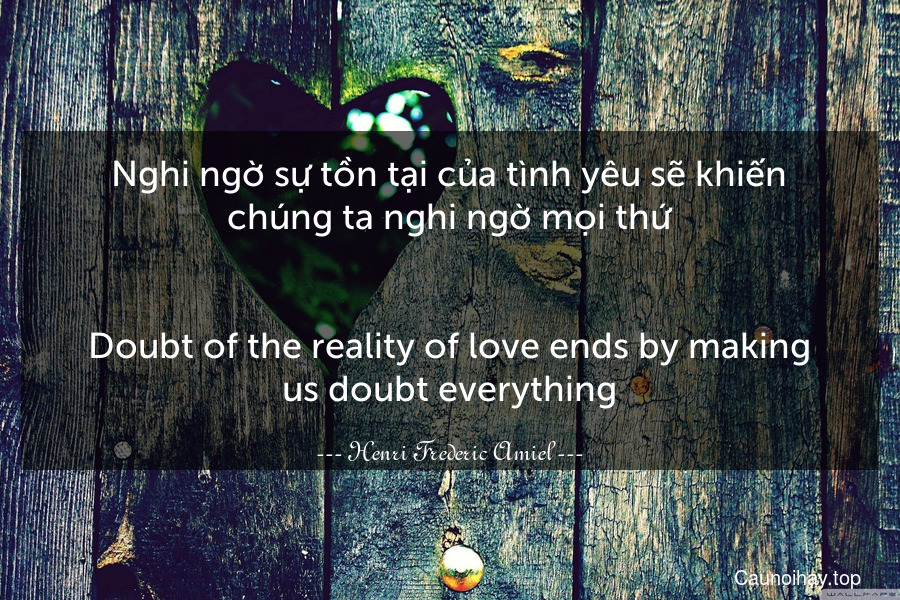 Nghi ngờ sự tồn tại của tình yêu sẽ khiến chúng ta nghi ngờ mọi thứ.
-
Doubt of the reality of love ends by making us doubt everything.