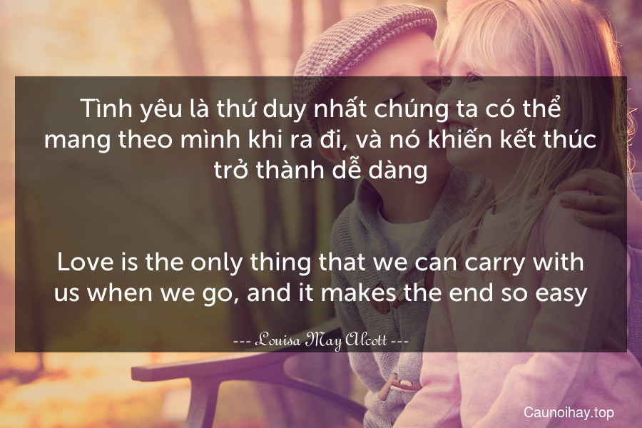 Tình yêu là thứ duy nhất chúng ta có thể mang theo mình khi ra đi, và nó khiến kết thúc trở thành dễ dàng.
-
Love is the only thing that we can carry with us when we go, and it makes the end so easy.