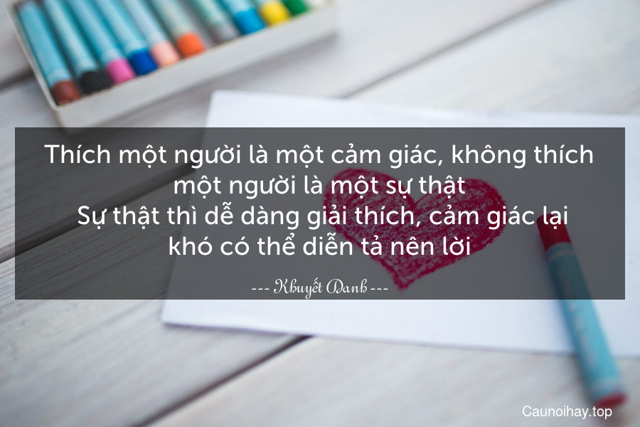 Thích một người là một cảm giác, không thích một người là một sự thật. Sự thật thì dễ dàng giải thích, cảm giác lại khó có thể diễn tả nên lời.