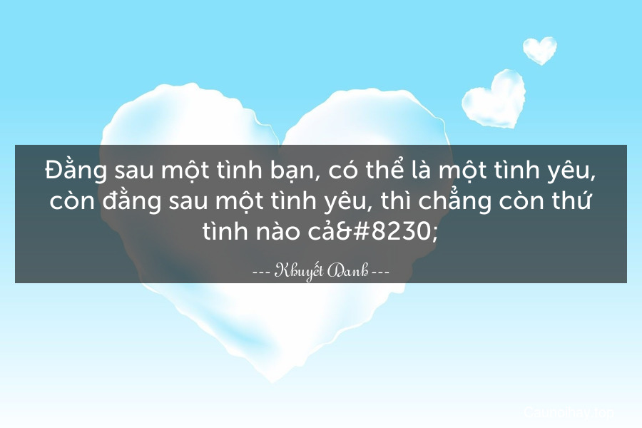 Đằng sau một tình bạn, có thể là một tình yêu, còn đằng sau một tình yêu, thì chẳng còn thứ tình nào cả…