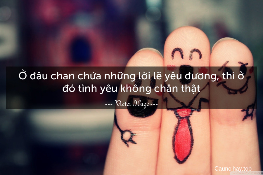 Ở đâu chan chứa những lời lẽ yêu đương, thì ở đó tình yêu không chân thật