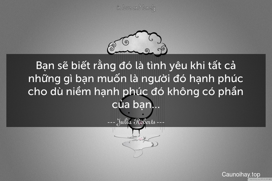 Bạn sẽ biết rằng đó là tình yêu khi tất cả những gì bạn muốn là người đó hạnh phúc cho dù niềm hạnh phúc đó không có phần của bạn…