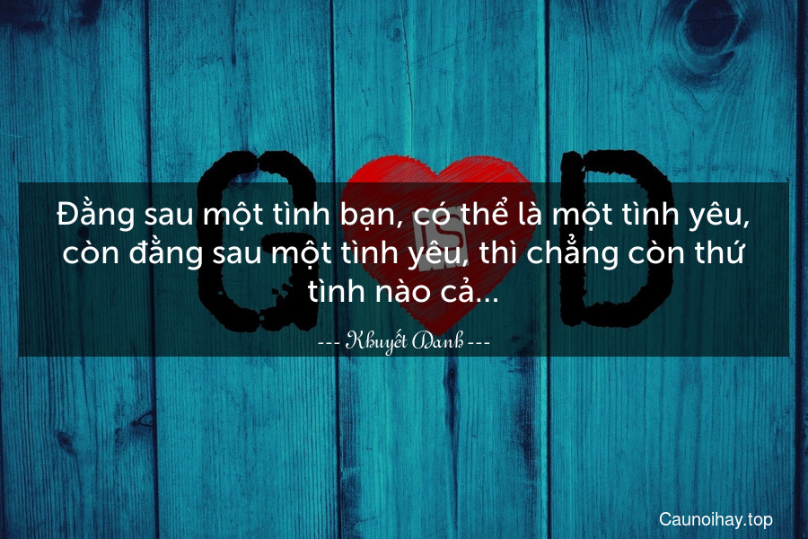 Đằng sau một tình bạn, có thể là một tình yêu, còn đằng sau một tình yêu, thì chẳng còn thứ tình nào cả…