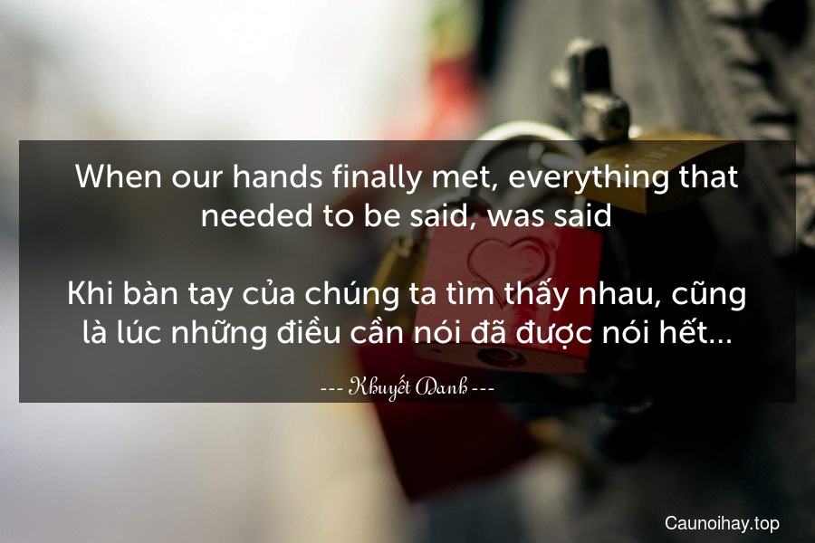 When our hands finally met, everything that needed to be said, was said.

Khi bàn tay của chúng ta tìm thấy nhau, cũng là lúc những điều cần nói đã được nói hết…