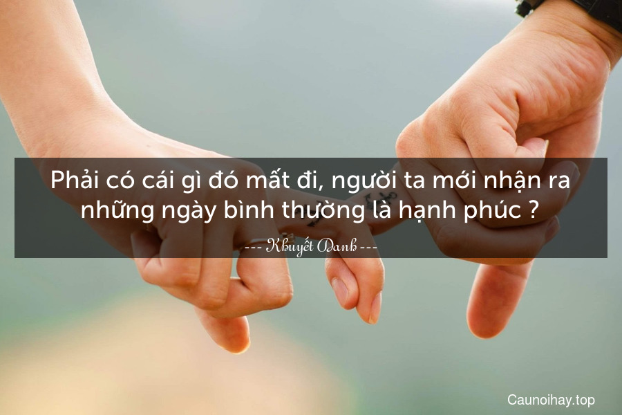 Phải có cái gì đó mất đi, người ta mới nhận ra những ngày bình thường là hạnh phúc ♥