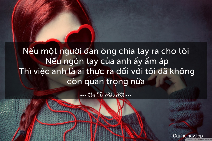 Nếu một người đàn ông chìa tay ra cho tôi. Nếu ngón tay của anh ấy ấm áp. Thì việc anh là ai thực ra đối với tôi đã không còn quan trọng nữa.