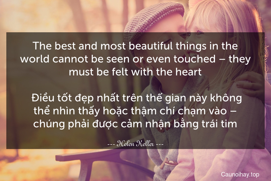 The best and most beautiful things in the world cannot be seen or even touched – they must be felt with the heart.
 Điều tốt đẹp nhất trên thế gian này không thể nhìn thấy hoặc thậm chí chạm vào – chúng phải được cảm nhận bằng trái tim.