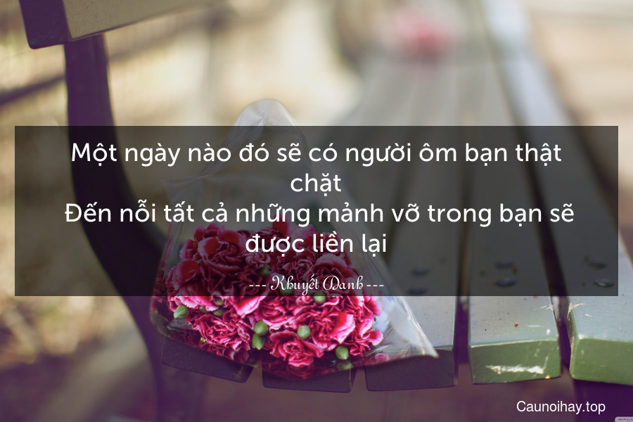 Một ngày nào đó sẽ có người ôm bạn thật chặt. Đến nỗi tất cả những mảnh vỡ trong bạn sẽ được liền lại.