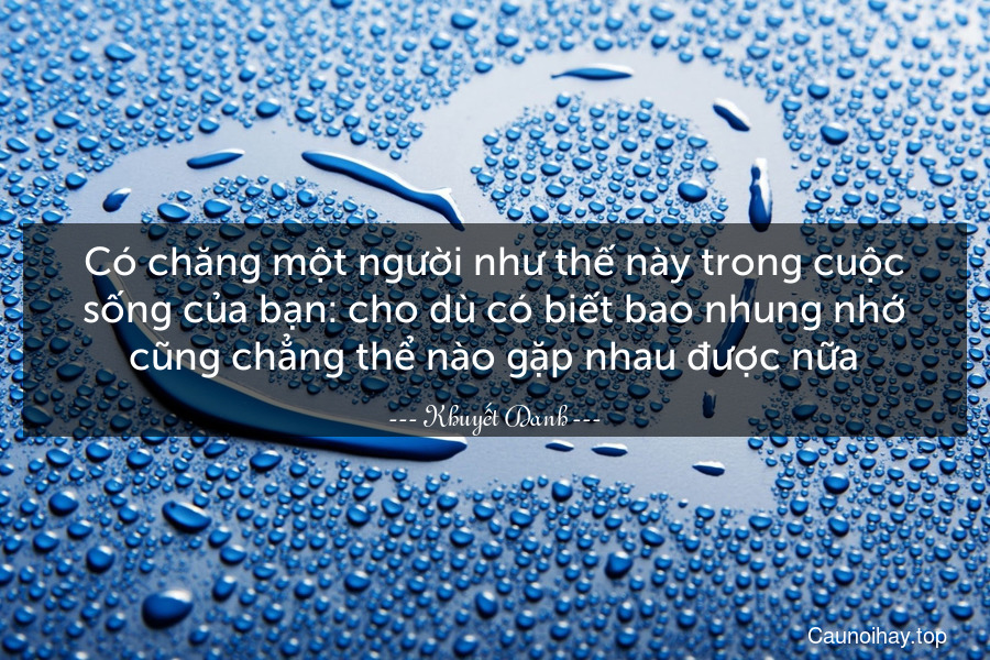 Có chăng một người như thế này trong cuộc sống của bạn: cho dù có biết bao nhung nhớ cũng chẳng thể nào gặp nhau được nữa.