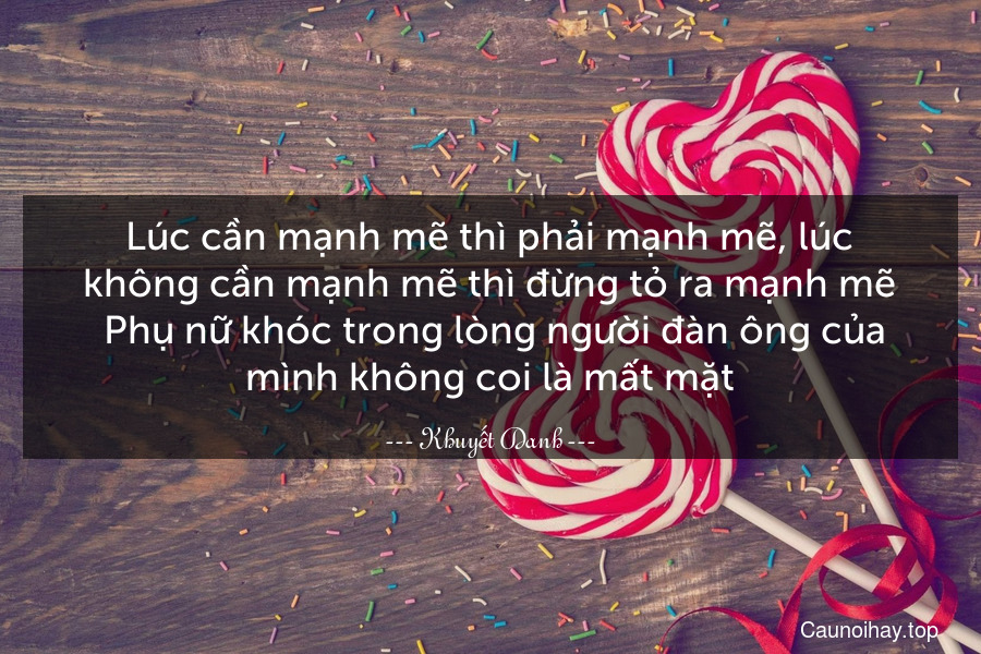 Lúc cần mạnh mẽ thì phải mạnh mẽ, lúc không cần mạnh mẽ thì đừng tỏ ra mạnh mẽ. Phụ nữ khóc trong lòng người đàn ông của mình không coi là mất mặt.