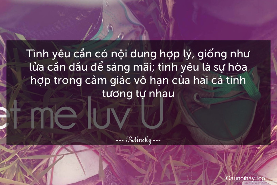 Tình yêu cần có nội dung hợp lý, giống như lửa cần dầu để sáng mãi; tình yêu là sự hòa hợp trong cảm giác vô hạn của hai cá tính tương tự nhau.

 